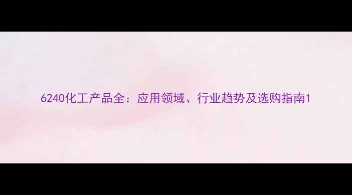 图片 6240化工产品全：应用领域、行业趋势及选购指南1