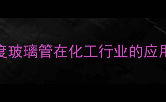 图片 64051耐高温高纯度玻璃管在化工行业的应用详解及选型指南1