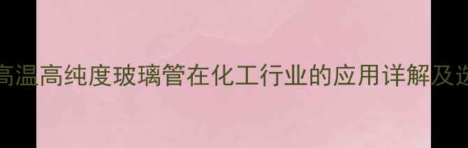 图片 64051耐高温高纯度玻璃管在化工行业的应用详解及选型指南2