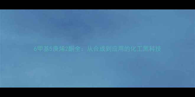 图片 6甲基5庚烯2酮全：从合成到应用的化工黑科技