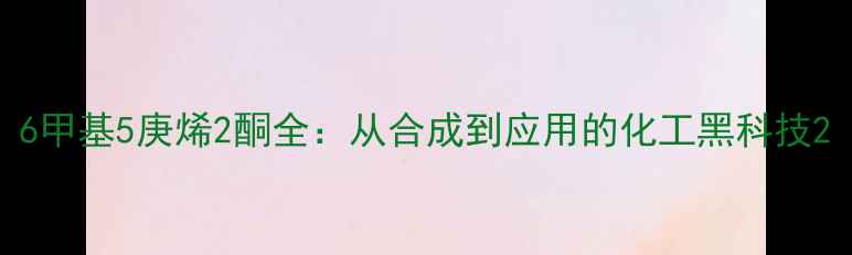 图片 6甲基5庚烯2酮全：从合成到应用的化工黑科技2
