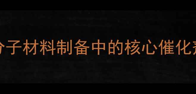 图片 7-ActCAS：新型高分子材料制备中的核心催化剂及其工业应用研究