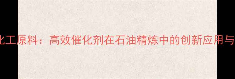 图片 7accacas号化工原料：高效催化剂在石油精炼中的创新应用与安全生产全2