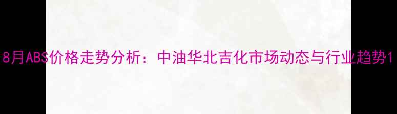 图片 8月ABS价格走势分析：中油华北吉化市场动态与行业趋势1