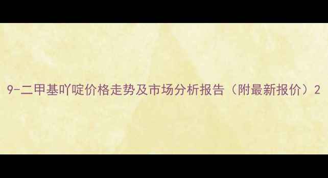 图片 9-二甲基吖啶价格走势及市场分析报告（附最新报价）2
