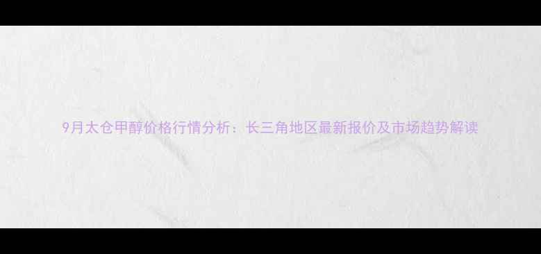 图片 9月太仓甲醇价格行情分析：长三角地区最新报价及市场趋势解读