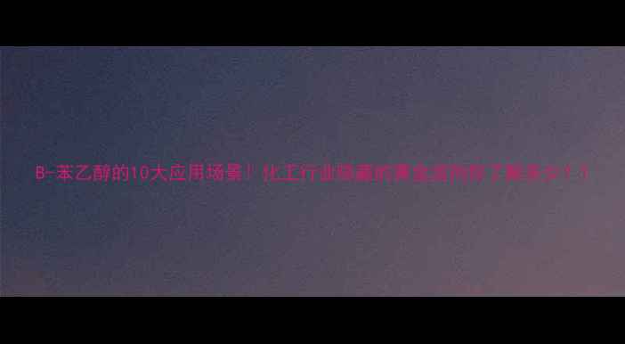 图片 B-苯乙醇的10大应用场景！化工行业隐藏的黄金溶剂你了解多少？1