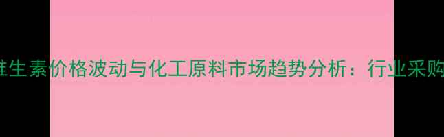 图片 B12维生素价格波动与化工原料市场趋势分析：行业采购指南