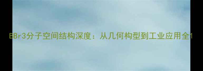 图片 BBr3分子空间结构深度：从几何构型到工业应用全1