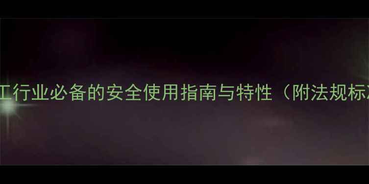 图片 CAS0WANG88：化工行业必备的安全使用指南与特性（附法规标准及行业应用）2