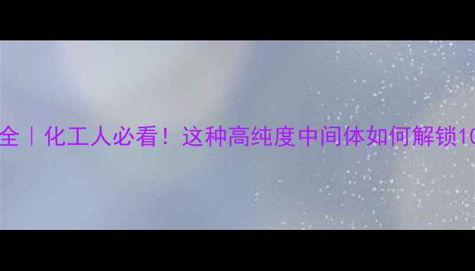 图片 CAS2049-95-8全｜化工人必看！这种高纯度中间体如何解锁10大应用场景？