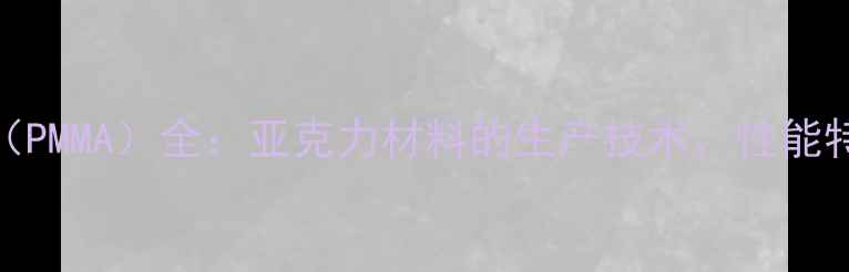 图片 CAS72705-22-7（PMMA）全：亚克力材料的生产技术、性能特点与应用领域2