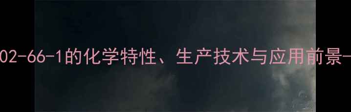 图片 D-生育酚CAS号1002-66-1的化学特性、生产技术与应用前景——化工行业深度