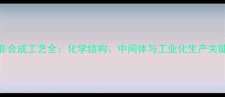 图片 D地那非合成工艺全：化学结构、中间体与工业化生产关键步骤2