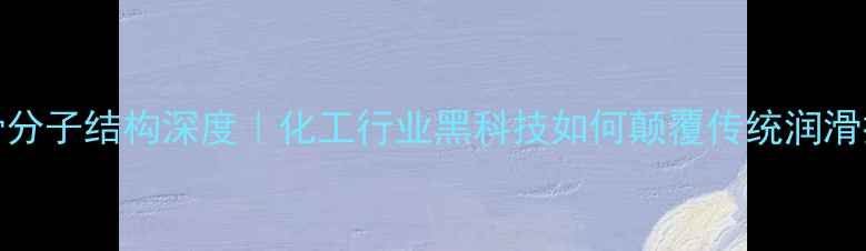 图片 EBS润滑分子结构深度｜化工行业黑科技如何颠覆传统润滑技术？1