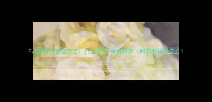 图片 Eva塑料价格趋势全：行业报告+采购指南（附最新报价表）1