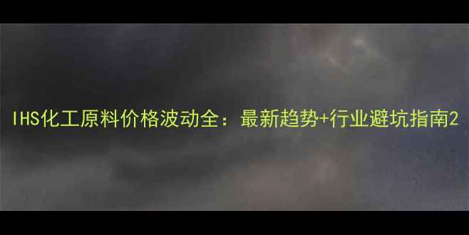 图片 IHS化工原料价格波动全：最新趋势+行业避坑指南2