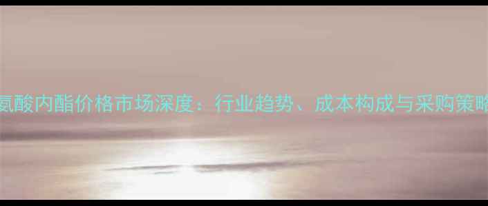图片 L-高丝氨酸内酯价格市场深度：行业趋势、成本构成与采购策略全指南