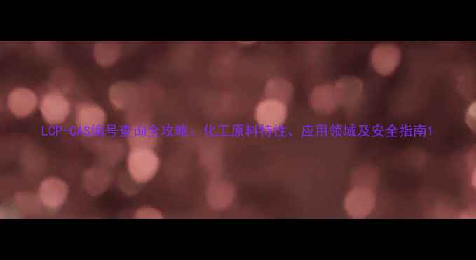 图片 LCP-CAS编号查询全攻略：化工原料特性、应用领域及安全指南1