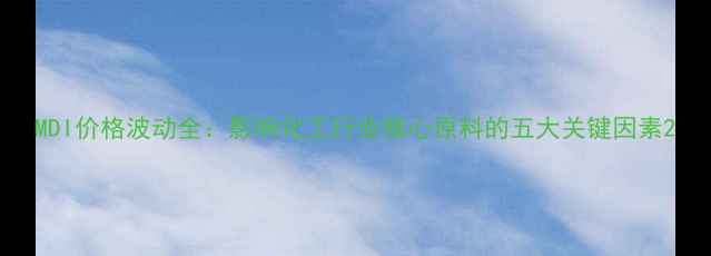 图片 MDI价格波动全：影响化工行业核心原料的五大关键因素2