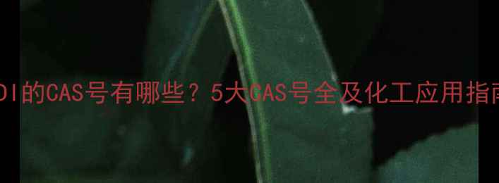 图片 MDI的CAS号有哪些？5大CAS号全及化工应用指南