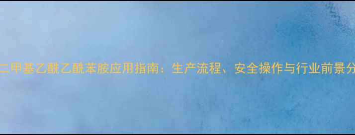 图片 N-二甲基乙酰乙酰苯胺应用指南：生产流程、安全操作与行业前景分析