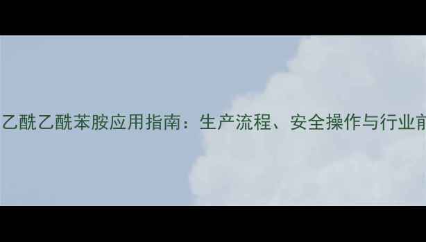 图片 N-二甲基乙酰乙酰苯胺应用指南：生产流程、安全操作与行业前景分析1