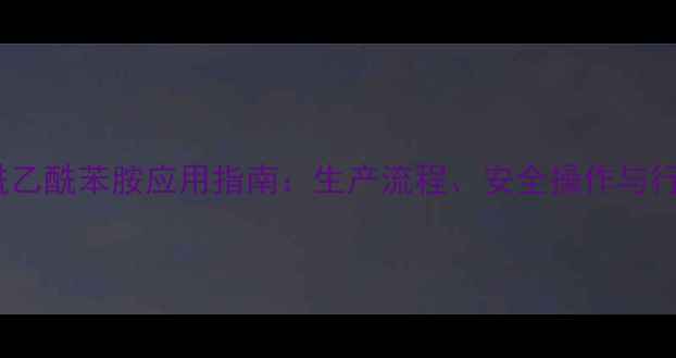 图片 N-二甲基乙酰乙酰苯胺应用指南：生产流程、安全操作与行业前景分析2