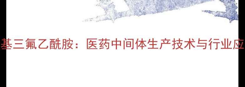 图片 N-甲基三氟乙酰胺：医药中间体生产技术与行业应用全