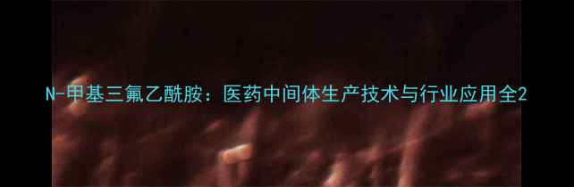 图片 N-甲基三氟乙酰胺：医药中间体生产技术与行业应用全2