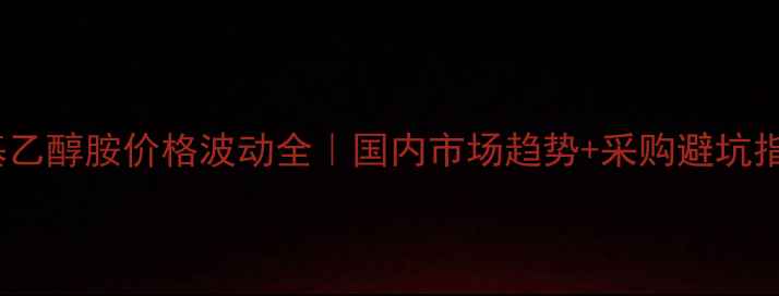 图片 N-甲基乙醇胺价格波动全｜国内市场趋势+采购避坑指南🔥1