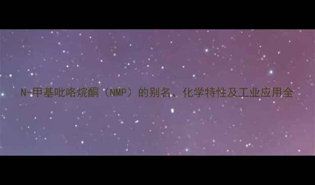 图片 N-甲基吡咯烷酮（NMP）的别名、化学特性及工业应用全