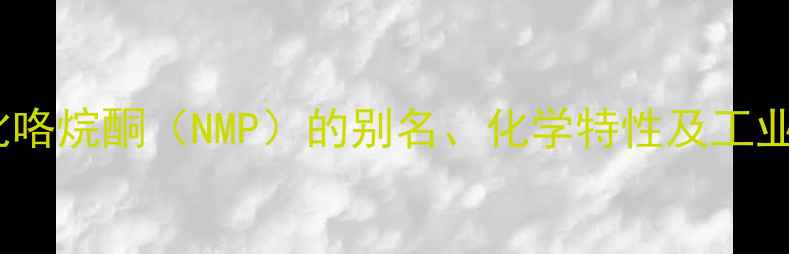 图片 N-甲基吡咯烷酮（NMP）的别名、化学特性及工业应用全1