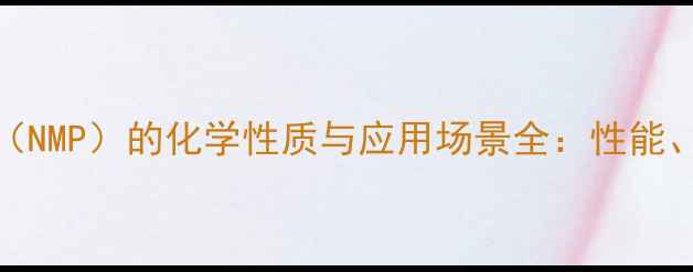 图片 N-甲基吡咯烷酮（NMP）的化学性质与应用场景全：性能、安全及工业价值
