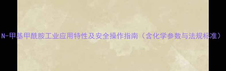 图片 N-甲基甲酰胺工业应用特性及安全操作指南（含化学参数与法规标准）