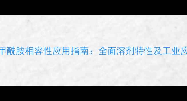 图片 N-甲基甲酰胺相容性应用指南：全面溶剂特性及工业应用场景
