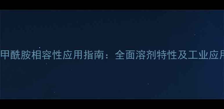 图片 N-甲基甲酰胺相容性应用指南：全面溶剂特性及工业应用场景2