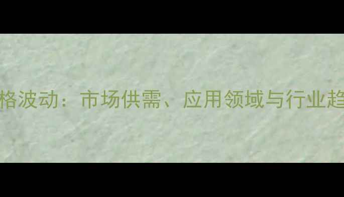 图片 NAY分子筛价格波动：市场供需、应用领域与行业趋势深度报告1