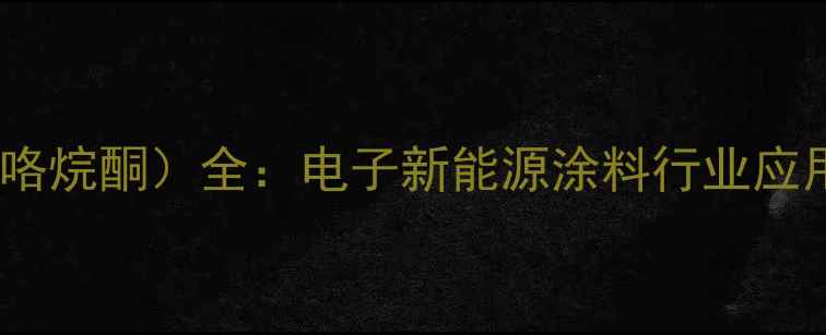 图片 NMP（N-甲基2乙基吡咯烷酮）全：电子新能源涂料行业应用指南+选型避坑攻略