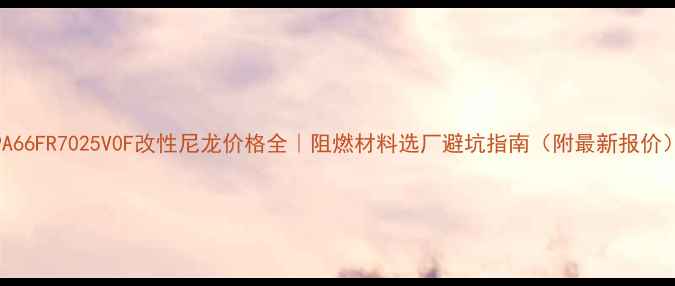 图片 PA66FR7025V0F改性尼龙价格全｜阻燃材料选厂避坑指南（附最新报价）