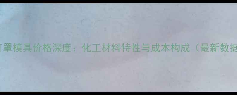 图片 PC灯罩模具价格深度：化工材料特性与成本构成（最新数据）2