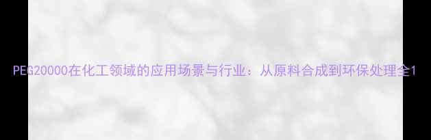 图片 PEG20000在化工领域的应用场景与行业：从原料合成到环保处理全1