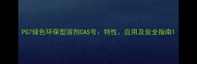 图片 PG7绿色环保型溶剂CAS号：特性、应用及安全指南1
