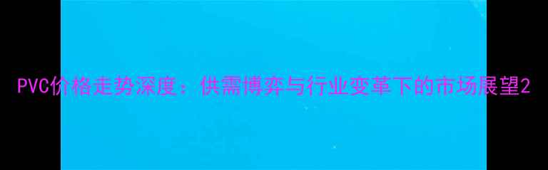 图片 PVC价格走势深度：供需博弈与行业变革下的市场展望2