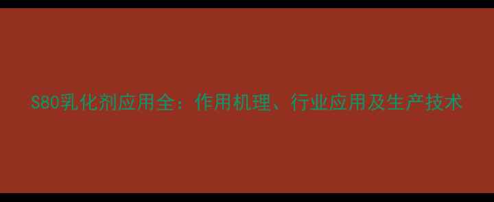 图片 S80乳化剂应用全：作用机理、行业应用及生产技术