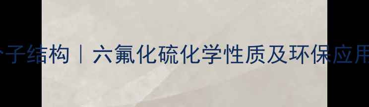 图片 SF6分子结构｜六氟化硫化学性质及环保应用全✨