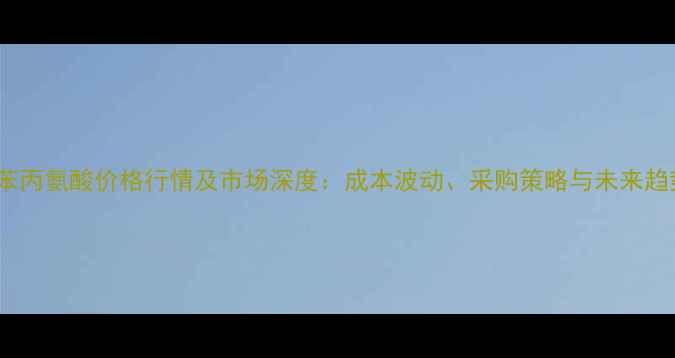 图片 dl苯丙氨酸价格行情及市场深度：成本波动、采购策略与未来趋势1