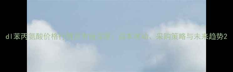 图片 dl苯丙氨酸价格行情及市场深度：成本波动、采购策略与未来趋势2
