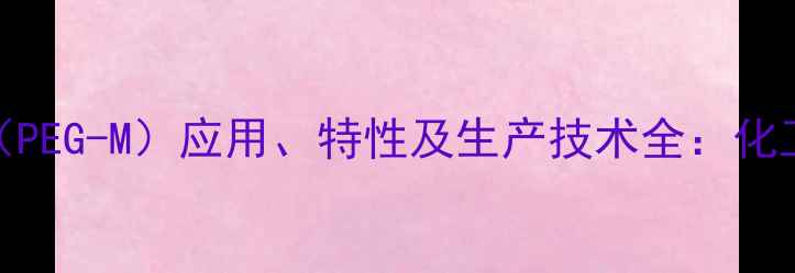 图片 mPEG甲基聚乙二醇（PEG-M）应用、特性及生产技术全：化工行业创新材料指南