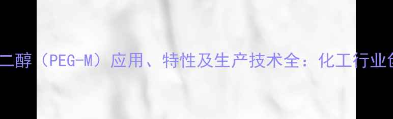 图片 mPEG甲基聚乙二醇（PEG-M）应用、特性及生产技术全：化工行业创新材料指南1